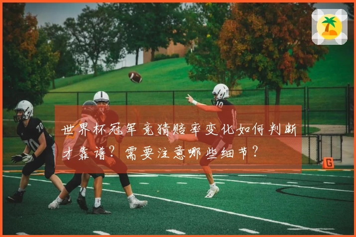 世界杯冠军竞猜赔率变化如何判断才靠谱？需要注意哪些细节？