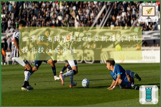 世界杯竞猜官网如何分析强弱对阵提升投注安全性