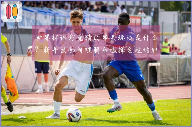 世界杯体彩竞猜的串关玩法是什么？新手该如何理解和选择合适的组合形式？